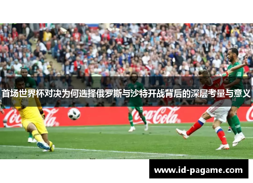 首场世界杯对决为何选择俄罗斯与沙特开战背后的深层考量与意义