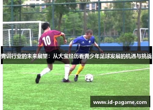 青训行业的未来展望：从大宝经历看青少年足球发展的机遇与挑战