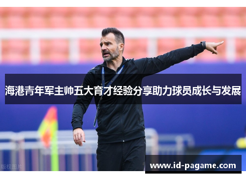 海港青年军主帅五大育才经验分享助力球员成长与发展
