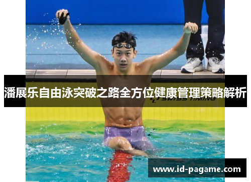 潘展乐自由泳突破之路全方位健康管理策略解析