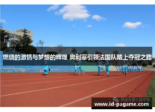 燃烧的激情与梦想的辉煌 奥利塞引领法国队踏上夺冠之路