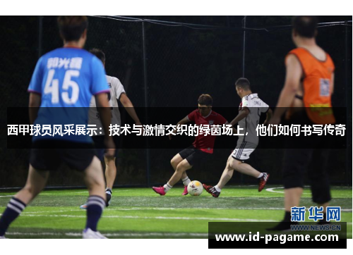 西甲球员风采展示：技术与激情交织的绿茵场上，他们如何书写传奇