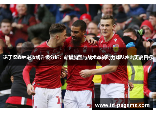 诺丁汉森林进攻线升级分析：新援加盟与战术革新助力球队冲击更高目标
